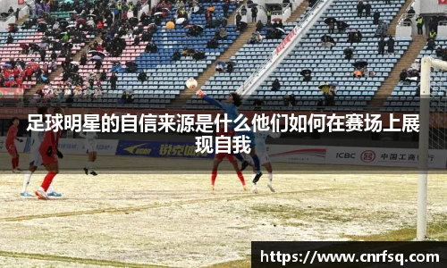 足球明星的自信来源是什么他们如何在赛场上展现自我