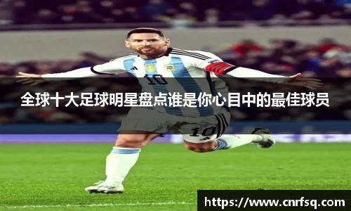 全球十大足球明星盘点谁是你心目中的最佳球员