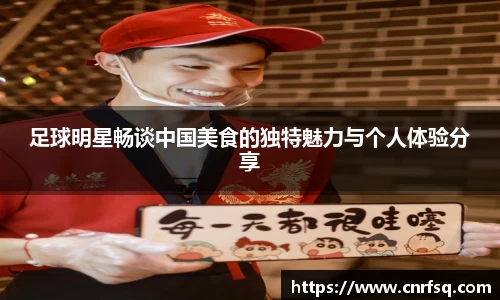 足球明星畅谈中国美食的独特魅力与个人体验分享